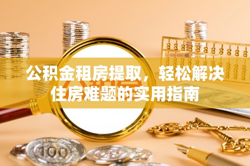钟楼公积金租房提取，轻松解决住房难题的实用指南