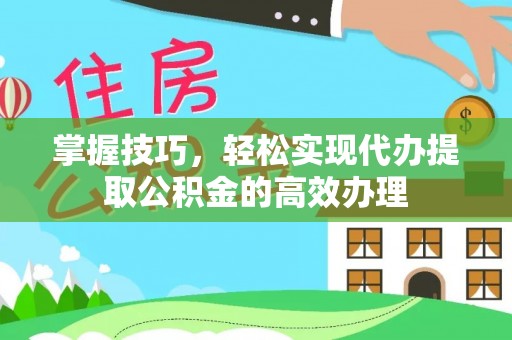 钟楼掌握技巧，轻松实现代办提取公积金的高效办理