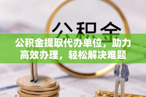 钟楼公积金提取代办单位，助力高效办理，轻松解决难题