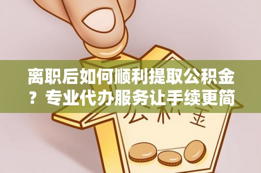 钟楼离职后如何顺利提取公积金？专业代办服务让手续更简单