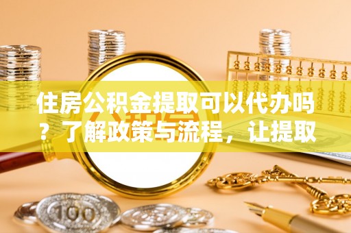 钟楼住房公积金提取可以代办吗？了解政策与流程，让提取更便捷