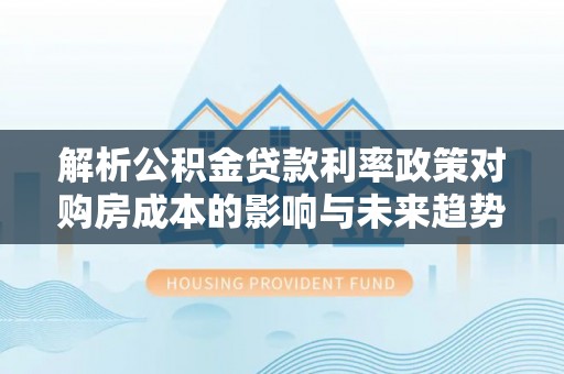 钟楼解析公积金贷款利率政策对购房成本的影响与未来趋势