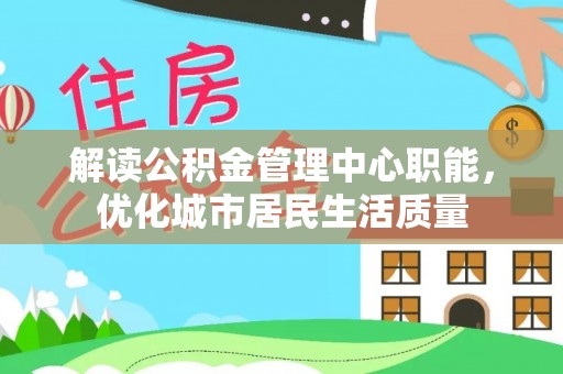 钟楼解读公积金管理中心职能，优化城市居民生活质量