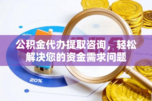 钟楼公积金代办提取咨询，轻松解决您的资金需求问题
