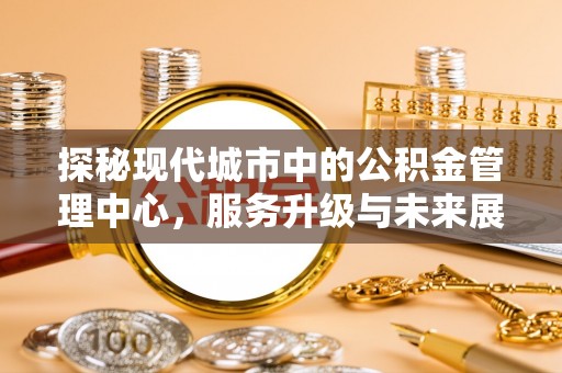 钟楼探秘现代城市中的公积金管理中心，服务升级与未来展望