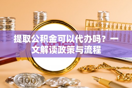 钟楼提取公积金可以代办吗？一文解读政策与流程