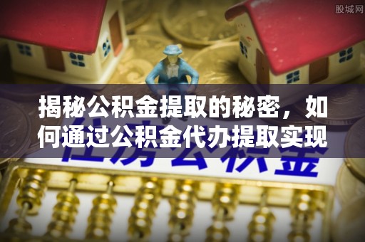 钟楼揭秘公积金提取的秘密，如何通过公积金代办提取实现财务自由