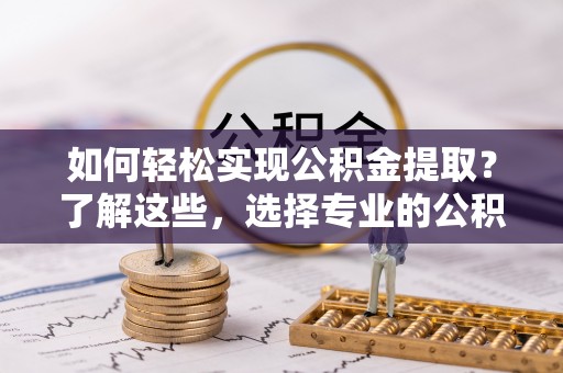 钟楼如何轻松实现公积金提取？了解这些，选择专业的公积金提取代办服务