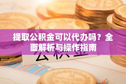 钟楼提取公积金可以代办吗？全面解析与操作指南