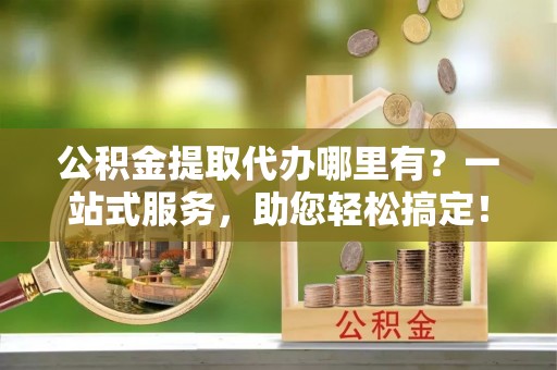 钟楼公积金提取代办哪里有？一站式服务，助您轻松搞定！