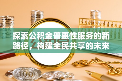 钟楼探索公积金普惠性服务的新路径，构建全民共享的未来