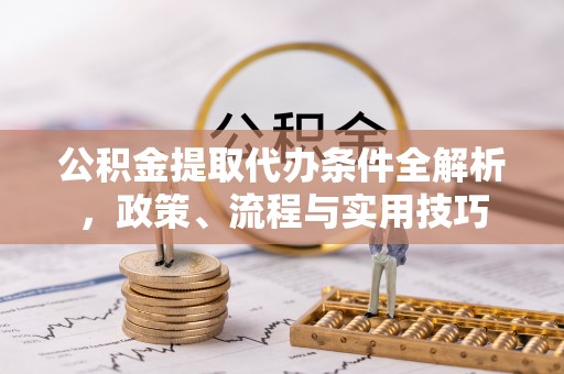 钟楼公积金提取代办条件全解析，政策、流程与实用技巧
