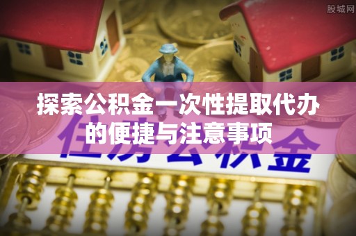 钟楼探索公积金一次性提取代办的便捷与注意事项