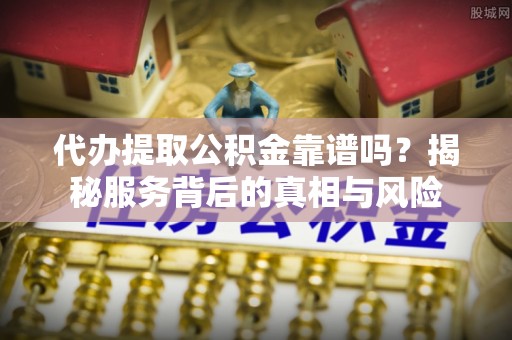钟楼代办提取公积金靠谱吗？揭秘服务背后的真相与风险