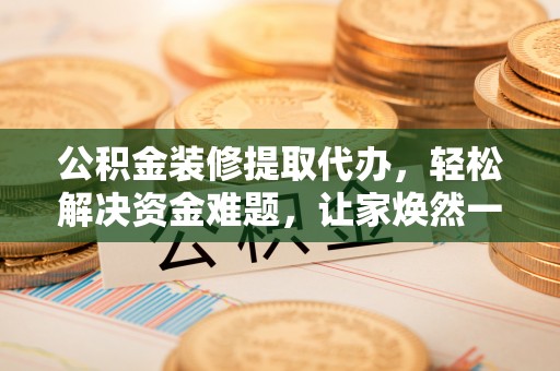 钟楼公积金装修提取代办，轻松解决资金难题，让家焕然一新