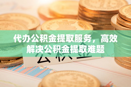 钟楼代办公积金提取服务，高效解决公积金提取难题