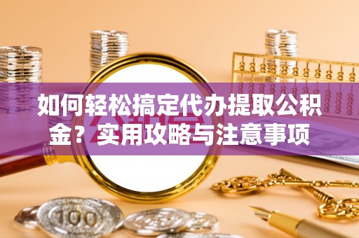 钟楼如何轻松搞定代办提取公积金？实用攻略与注意事项