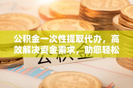 钟楼公积金一次性提取代办，高效解决资金需求，助您轻松应对生活难题