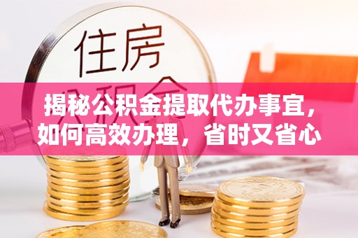 钟楼揭秘公积金提取代办事宜，如何高效办理，省时又省心？