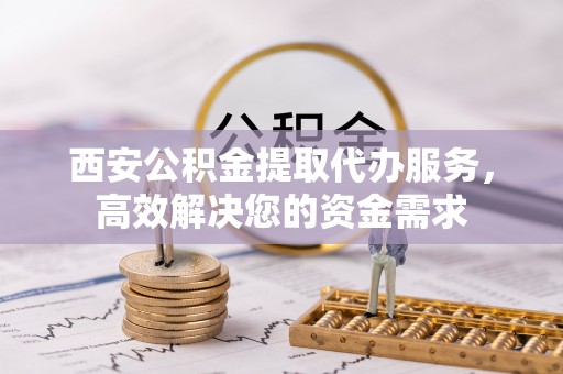 钟楼西安公积金提取代办服务，高效解决您的资金需求