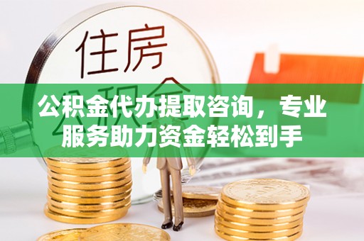 钟楼公积金代办提取咨询，专业服务助力资金轻松到手
