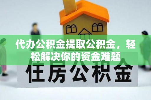 钟楼代办公积金提取公积金，轻松解决你的资金难题
