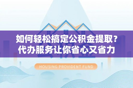 钟楼如何轻松搞定公积金提取？代办服务让你省心又省力
