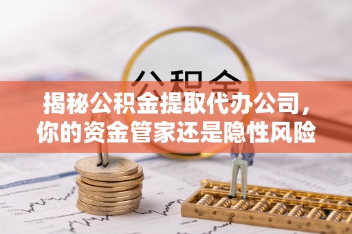 钟楼揭秘公积金提取代办公司，你的资金管家还是隐性风险？