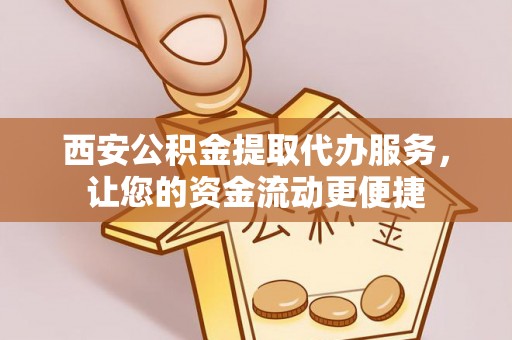 钟楼西安公积金提取代办服务，让您的资金流动更便捷