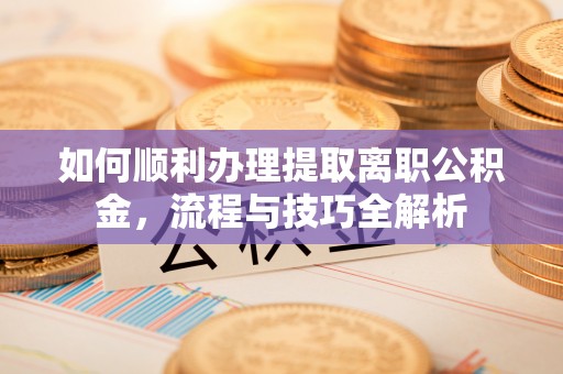 钟楼如何顺利办理提取离职公积金，流程与技巧全解析