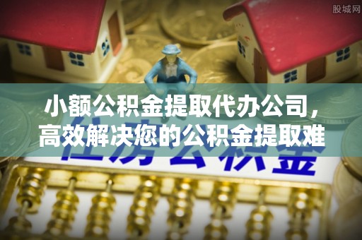 钟楼小额公积金提取代办公司，高效解决您的公积金提取难题