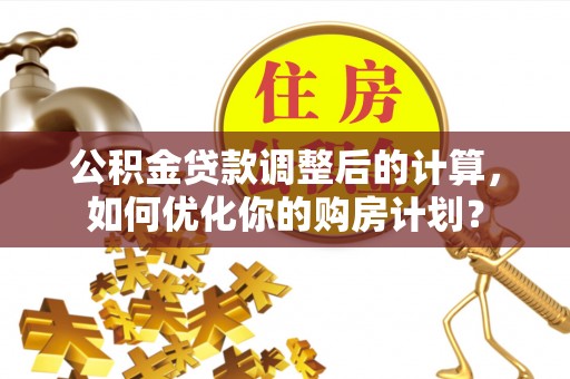 钟楼公积金贷款调整后的计算，如何优化你的购房计划？