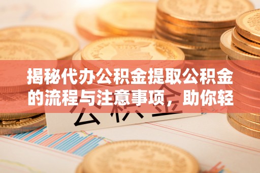 钟楼揭秘代办公积金提取公积金的流程与注意事项，助你轻松拿回属于你的钱