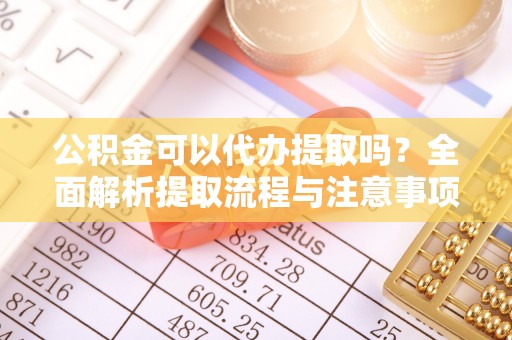钟楼公积金可以代办提取吗？全面解析提取流程与注意事项