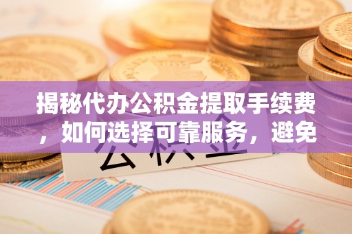 钟楼揭秘代办公积金提取手续费，如何选择可靠服务，避免隐形陷阱