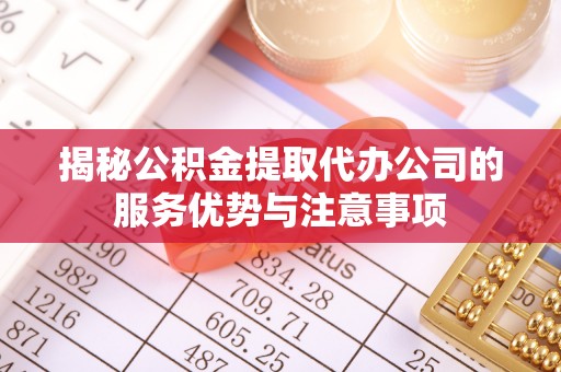 钟楼揭秘公积金提取代办公司的服务优势与注意事项