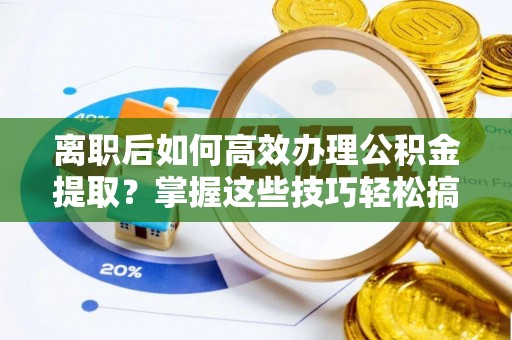 钟楼离职后如何高效办理公积金提取？掌握这些技巧轻松搞定