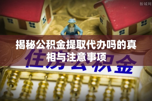 钟楼揭秘公积金提取代办吗的真相与注意事项
