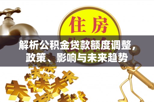 钟楼解析公积金贷款额度调整，政策、影响与未来趋势