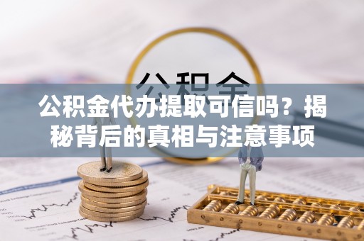 钟楼公积金代办提取可信吗？揭秘背后的真相与注意事项