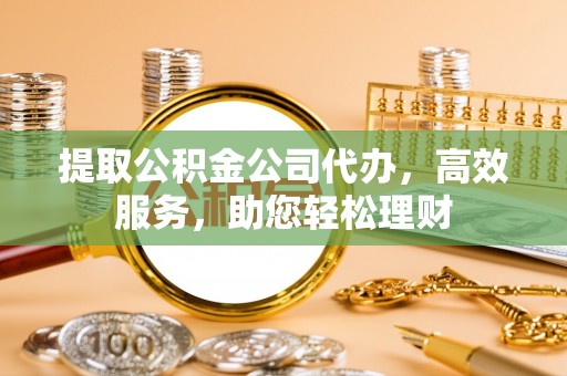 钟楼提取公积金公司代办，高效服务，助您轻松理财