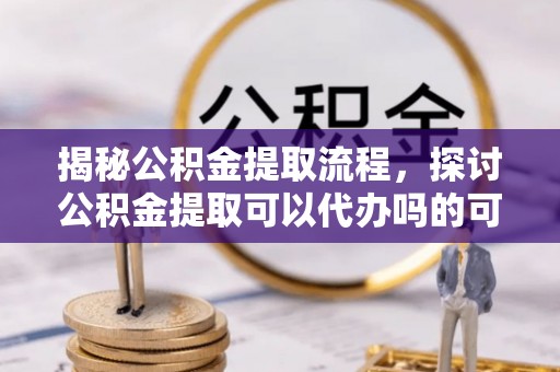 钟楼揭秘公积金提取流程，探讨公积金提取可以代办吗的可行性与注意事项