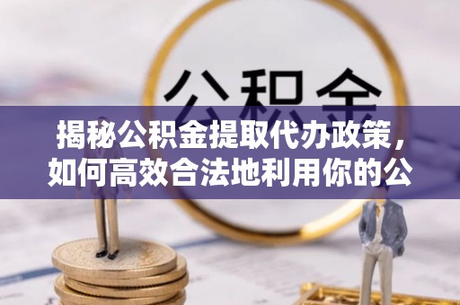 钟楼揭秘公积金提取代办政策，如何高效合法地利用你的公积金
