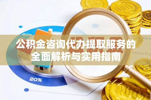 钟楼公积金咨询代办提取服务的全面解析与实用指南