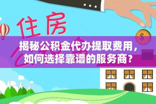 钟楼揭秘公积金代办提取费用，如何选择靠谱的服务商？