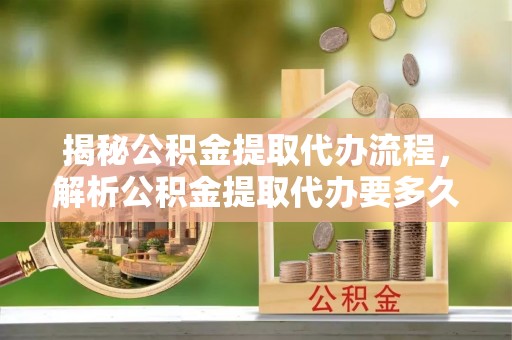 钟楼揭秘公积金提取代办流程，解析公积金提取代办要多久的真相