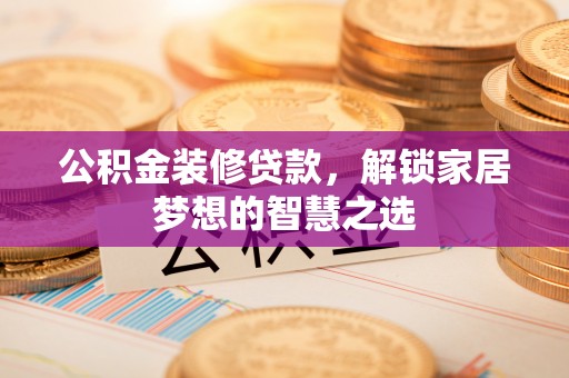 钟楼公积金装修贷款，解锁家居梦想的智慧之选