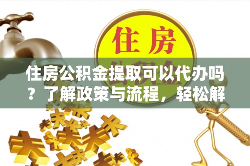 钟楼住房公积金提取可以代办吗？了解政策与流程，轻松解决你的疑问