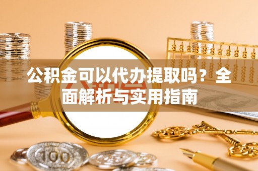 钟楼公积金可以代办提取吗？全面解析与实用指南