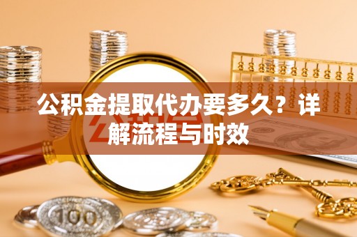 钟楼公积金提取代办要多久？详解流程与时效